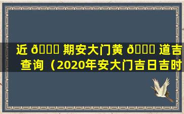 近 🐛 期安大门黄 🐟 道吉日查询（2020年安大门吉日吉时黄道吉日）